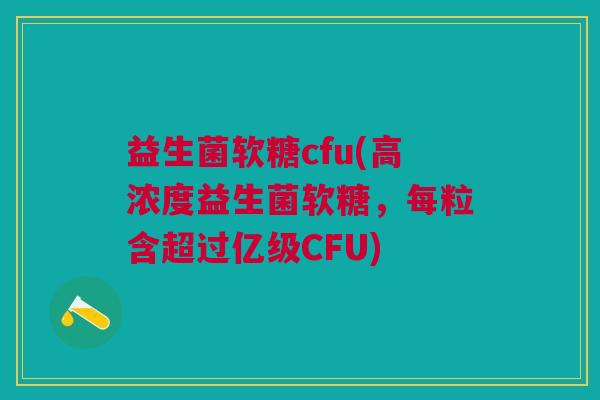 益生菌软糖cfu(高浓度益生菌软糖,每粒含超过亿级CFU)