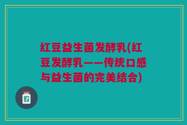 红豆益生菌发酵乳(红豆发酵乳——传统口感与益生菌的完美结合)