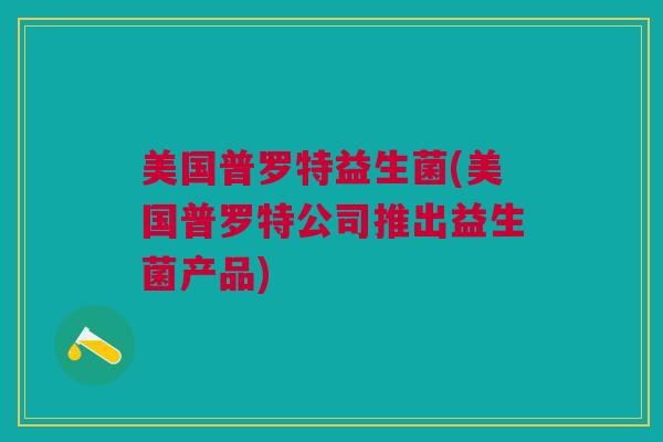 美国普罗特益生菌(美国普罗特公司推出益生菌产品)