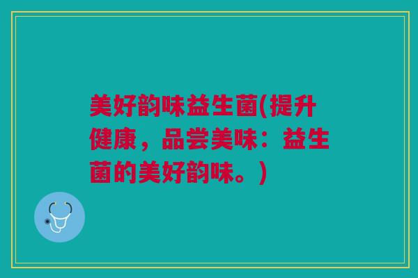 美好韵味益生菌(提升健康,品尝美味:益生菌的美好韵味。)