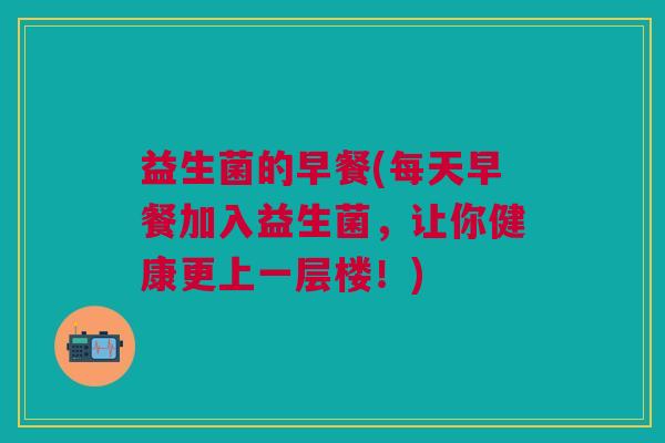 益生菌的早餐(每天早餐加入益生菌，让你健康更上一层楼！)