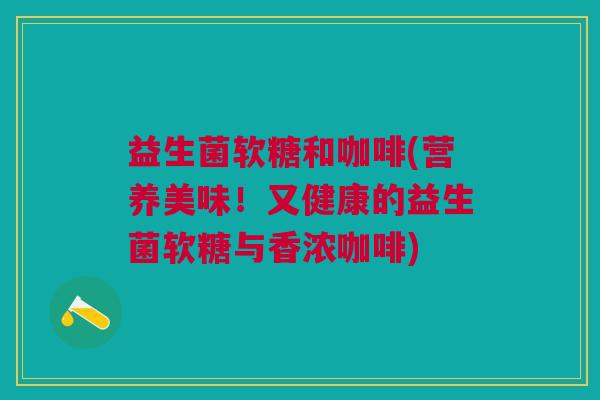 益生菌软糖和咖啡(营养美味!又健康的益生菌软糖与香浓咖啡)