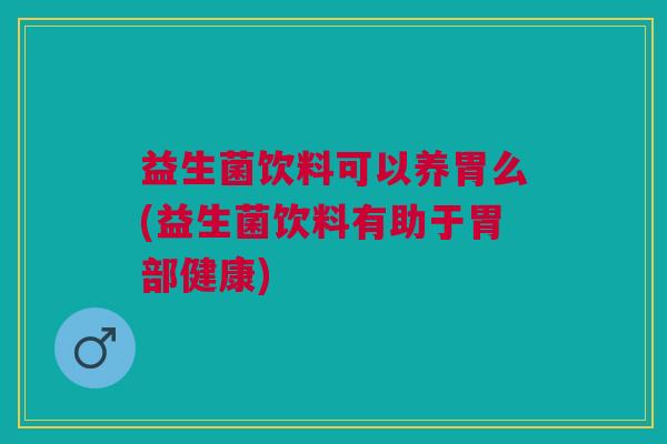 益生菌饮料可以养胃么(益生菌饮料有助于胃部健康)