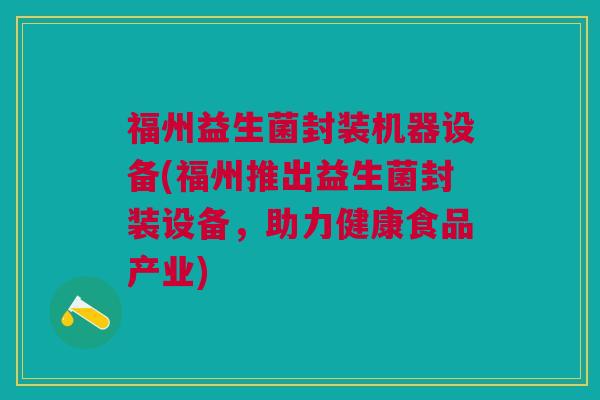 福州益生菌封装机器设备(福州推出益生菌封装设备,助力健康食品产业)