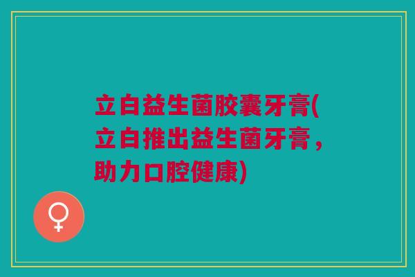 立白益生菌胶囊牙膏(立白推出益生菌牙膏,助力口腔健康) 立白益生菌胶囊牙膏(立白推出益生菌牙膏,助力口腔健康)