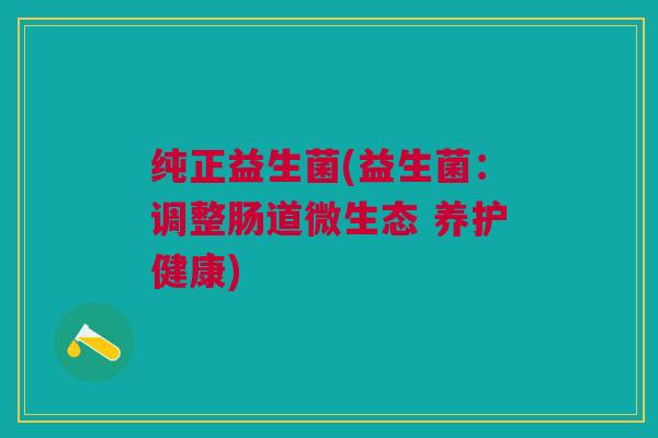 纯正益生菌(益生菌:调整肠道微生态 养护健康) 纯正益生菌(益生菌:调整肠道微生态 养护健康)