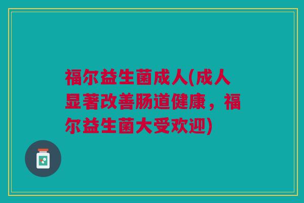 福尔益生菌成人(成人显著改善肠道健康，福尔益生菌大受欢迎)