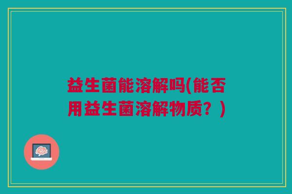 益生菌能溶解吗(能否用益生菌溶解物质？)