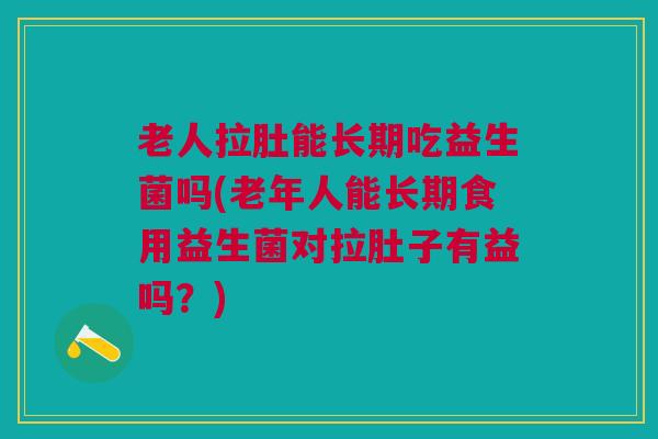 老人拉肚能长期吃益生菌吗(老年人能长期食用益生菌对拉肚子有益吗？)