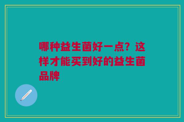 哪种益生菌好一点?这样才能买到好的益生菌品牌 哪种益生菌好一点?这样才能买到好的益生菌品牌