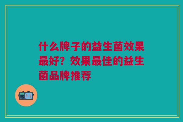 什么牌子的益生菌效果最好?效果最佳的益生菌品牌推荐