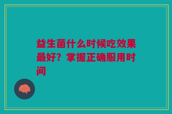 益生菌什么时候吃效果好?掌握正确服用时间 益生菌什么时候吃效果好?掌握正确服用时间