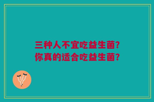 三种人不宜吃益生菌?你真的适合吃益生菌? 三种人不宜吃益生菌?你真的适合吃益生菌?