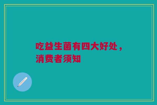 吃益生菌有四大好处,消费者须知 吃益生菌有四大好处,消费者须知