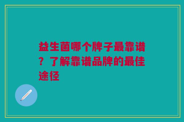 益生菌哪个牌子最靠谱？了解靠谱品牌的最佳途径