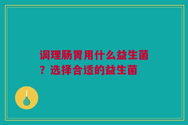 调理肠胃用什么益生菌？选择合适的益生菌