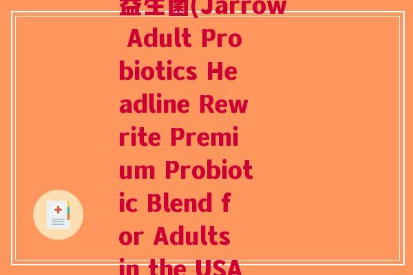 美国jarrow成人益生菌(Jarrow Adult Probiotics Headline Rewrite Premium Probiotic Blend for Adults in the USA)