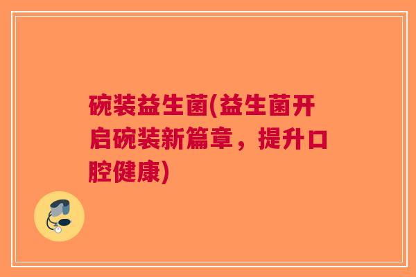 碗装益生菌(益生菌开启碗装新篇章,提升口腔健康)
