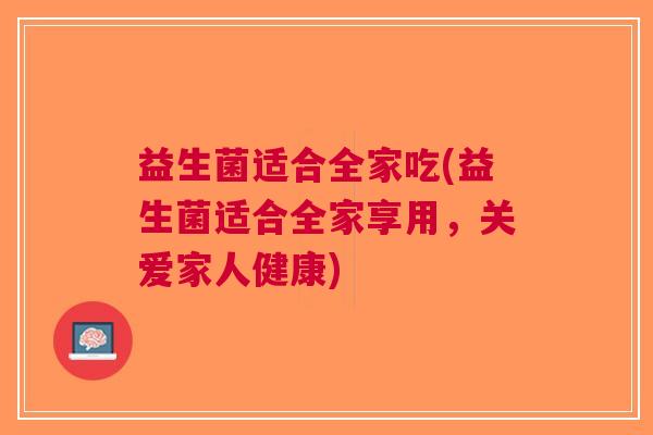 益生菌适合全家吃(益生菌适合全家享用,关爱家人健康)