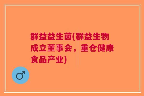 群益益生菌(群益生物成立董事会,重仓健康食品产业)