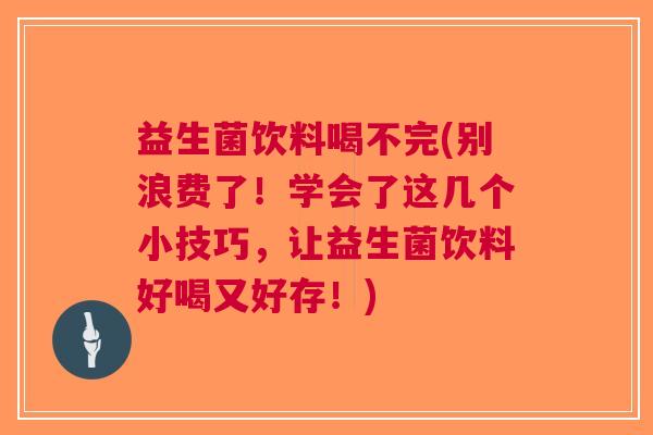 益生菌饮料喝不完(别浪费了!学会了这几个小技巧,让益生菌饮料好喝又好存!)
