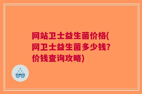 网站卫士益生菌价格(网卫士益生菌多少钱?价钱查询攻略)