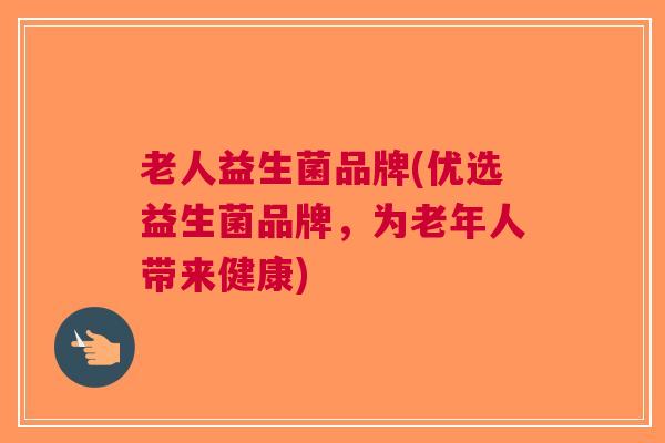 老人益生菌品牌(优选益生菌品牌,为老年人带来健康)