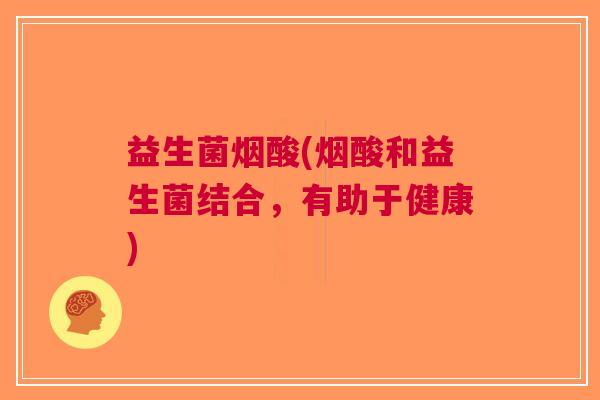 益生菌烟酸(烟酸和益生菌结合,有助于健康) 益生菌烟酸(烟酸和益生菌结合,有助于健康)