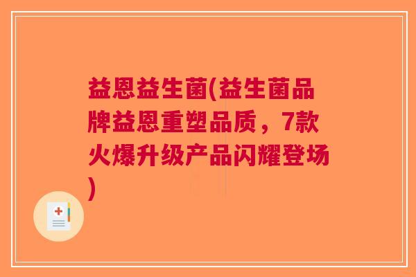 益恩益生菌(益生菌品牌益恩重塑品质，7款火爆升级产品闪耀登场)