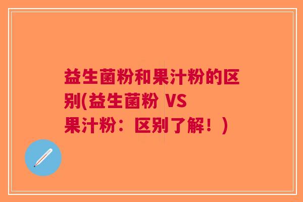 益生菌粉和果汁粉的区别(益生菌粉 VS 果汁粉:区别了解!) 益生菌粉和果汁粉的区别(益生菌粉 VS 果汁粉:区别了解!)