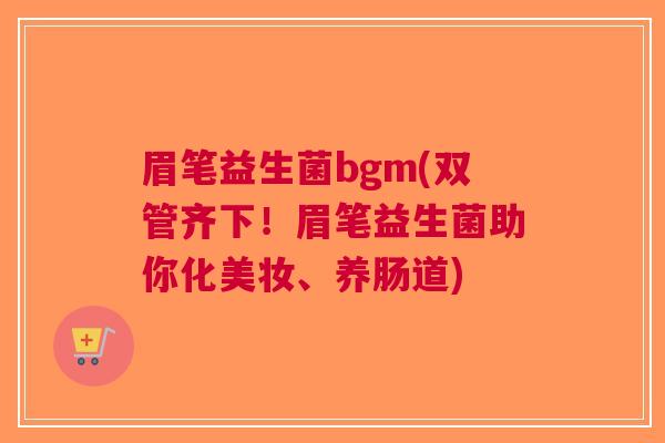 眉笔益生菌bgm(双管齐下!眉笔益生菌助你化美妆、养肠道) 眉笔益生菌bgm(双管齐下!眉笔益生菌助你化美妆、养肠道)
