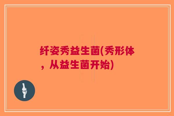 纤姿秀益生菌(秀形体,从益生菌开始) 纤姿秀益生菌(秀形体,从益生菌开始)