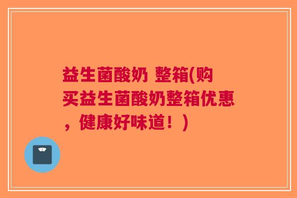 益生菌酸奶 整箱(购买益生菌酸奶整箱优惠,健康好味道!) 益生菌酸奶 整箱(购买益生菌酸奶整箱优惠,健康好味道!)