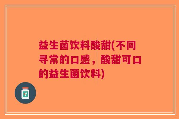 益生菌饮料酸甜(不同寻常的口感,酸甜可口的益生菌饮料)