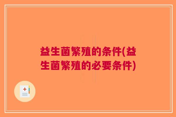 益生菌繁殖的条件(益生菌繁殖的必要条件)