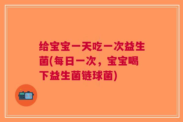 给宝宝一天吃一次益生菌(每日一次,宝宝喝下益生菌链球菌)