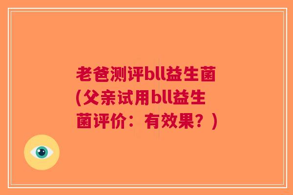 老爸测评bll益生菌(父亲试用bll益生菌评价:有效果?) 老爸测评bll益生菌(父亲试用bll益生菌评价:有效果?)