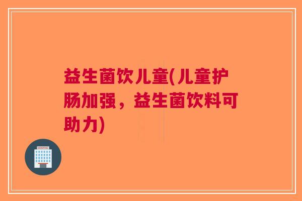 益生菌饮儿童(儿童护肠加强，益生菌饮料可助力)