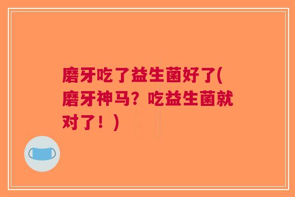 磨牙吃了益生菌好了(磨牙神马？吃益生菌就对了！)