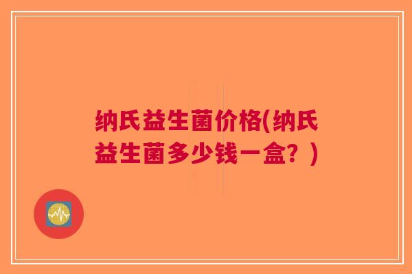 纳氏益生菌价格(纳氏益生菌多少钱一盒?) 纳氏益生菌价格(纳氏益生菌多少钱一盒?)