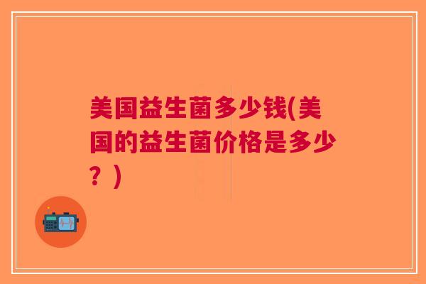 美国益生菌多少钱(美国的益生菌价格是多少?)