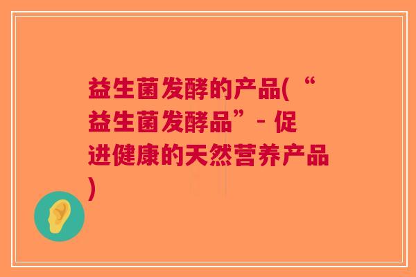 益生菌发酵的产品(“益生菌发酵品”- 促进健康的天然营养产品)
