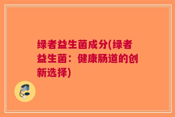 绿者益生菌成分(绿者益生菌:健康肠道的创新选择)