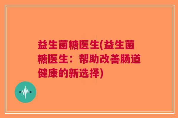 益生菌糖医生(益生菌糖医生:帮助改善肠道健康的新选择)