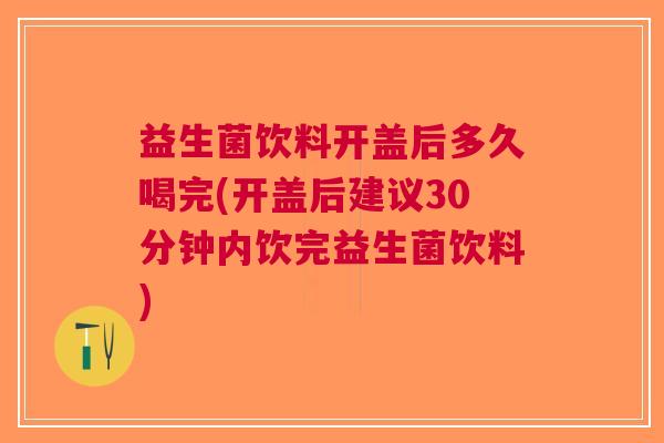 益生菌饮料开盖后多久喝完(开盖后建议30分钟内饮完益生菌饮料)