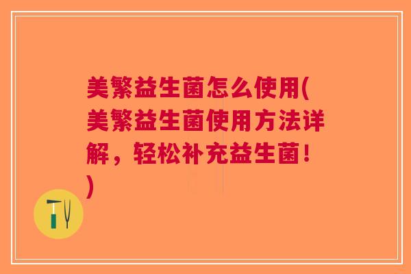 美繁益生菌怎么使用(美繁益生菌使用方法详解,轻松补充益生菌!) 美繁益生菌怎么使用(美繁益生菌使用方法详解,轻松补充益生菌!)
