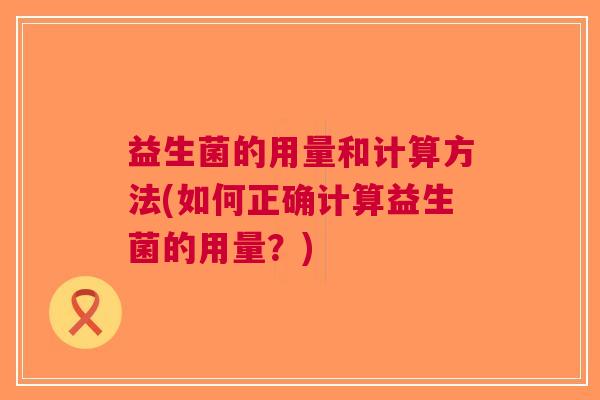 益生菌的用量和计算方法(如何正确计算益生菌的用量?) 益生菌的用量和计算方法(如何正确计算益生菌的用量?)