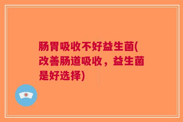 肠胃吸收不好益生菌(改善肠道吸收，益生菌是好选择)