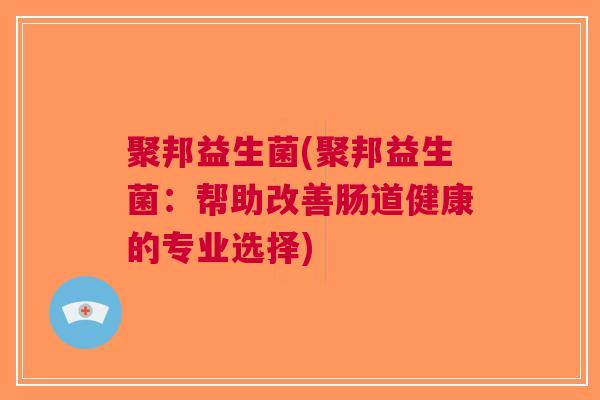 聚邦益生菌(聚邦益生菌:帮助改善肠道健康的专业选择) 聚邦益生菌(聚邦益生菌:帮助改善肠道健康的专业选择)