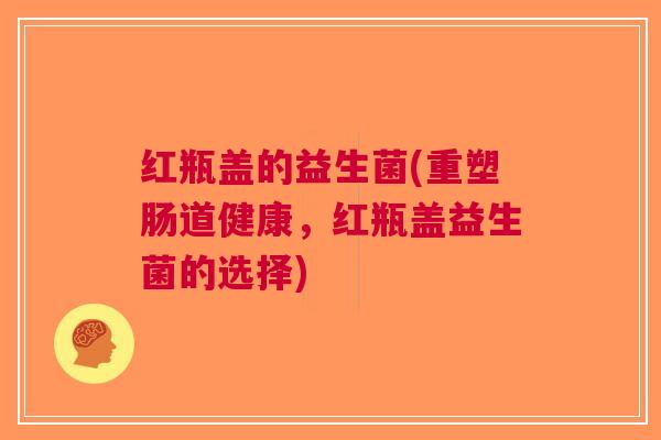 红瓶盖的益生菌(重塑肠道健康，红瓶盖益生菌的选择)